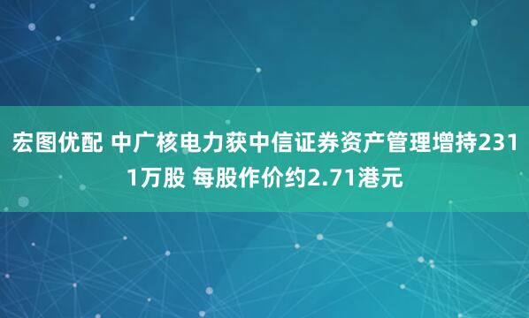 宏图优配 中广核电力获中信证券资产管理增持2311万股 每股作价约2.71港元