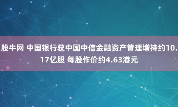 股牛网 中国银行获中国中信金融资产管理增持约10.17亿股 每股作价约4.63港元