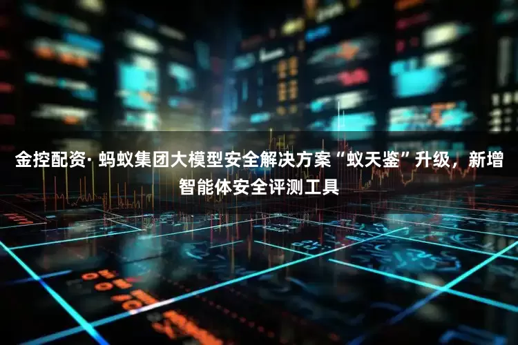 金控配资· 蚂蚁集团大模型安全解决方案“蚁天鉴”升级，新增智能体安全评测工具