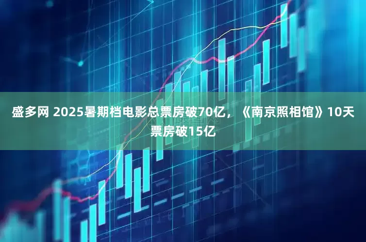 盛多网 2025暑期档电影总票房破70亿，《南京照相馆》10天票房破15亿