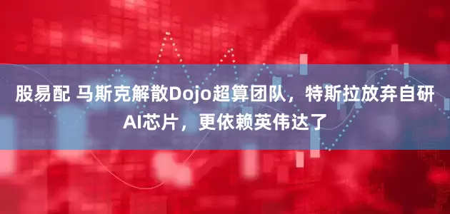 股易配 马斯克解散Dojo超算团队，特斯拉放弃自研AI芯片，更依赖英伟达了