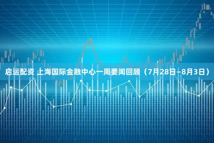 启运配资 上海国际金融中心一周要闻回顾（7月28日—8月3日）