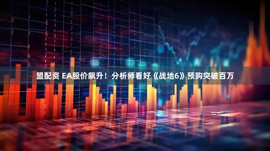 盟配资 EA股价飙升！分析师看好《战地6》预购突破百万