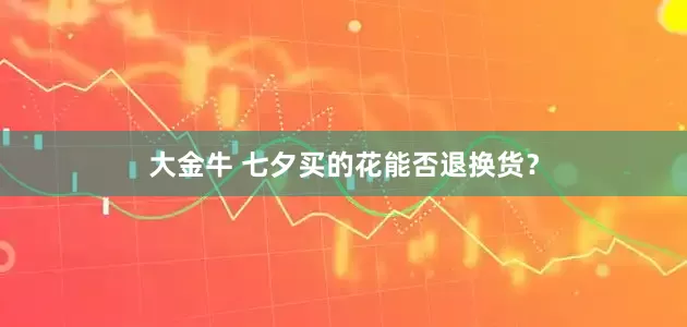 大金牛 七夕买的花能否退换货？