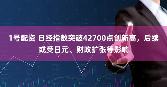 1号配资 日经指数突破42700点创新高，后续或受日元、财政扩张等影响