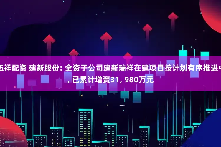 伍祥配资 建新股份: 全资子公司建新瑞祥在建项目按计划有序推进中, 已累计增资31, 980万元