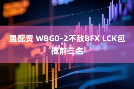盟配资 WBG0-2不敌BFX LCK包揽前三名