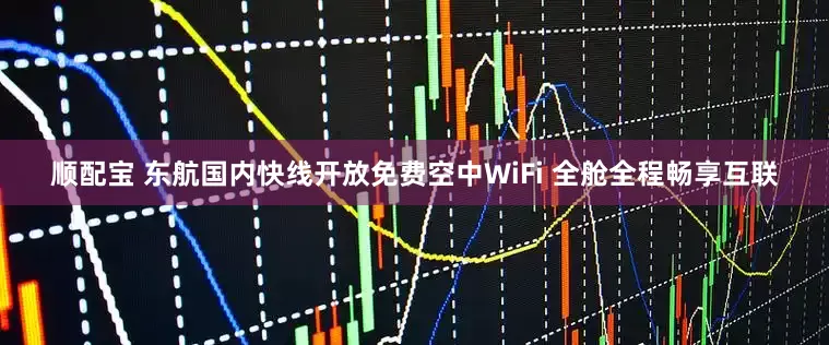 顺配宝 东航国内快线开放免费空中WiFi 全舱全程畅享互联