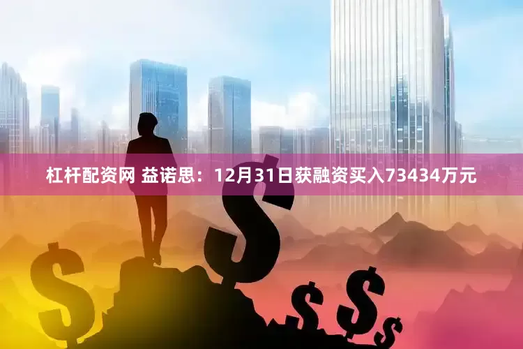 杠杆配资网 益诺思：12月31日获融资买入73434万元