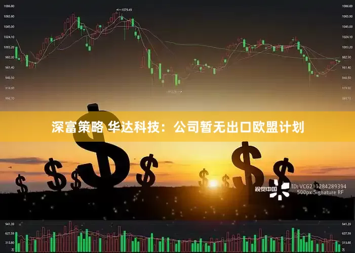 深富策略 华达科技：公司暂无出口欧盟计划