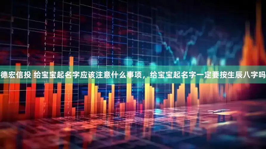 德宏信投 给宝宝起名字应该注意什么事项，给宝宝起名字一定要按生辰八字吗
