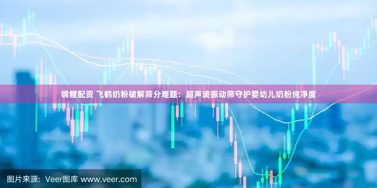 锦鲤配资 飞鹤奶粉破解筛分难题：超声波振动筛守护婴幼儿奶粉纯净度