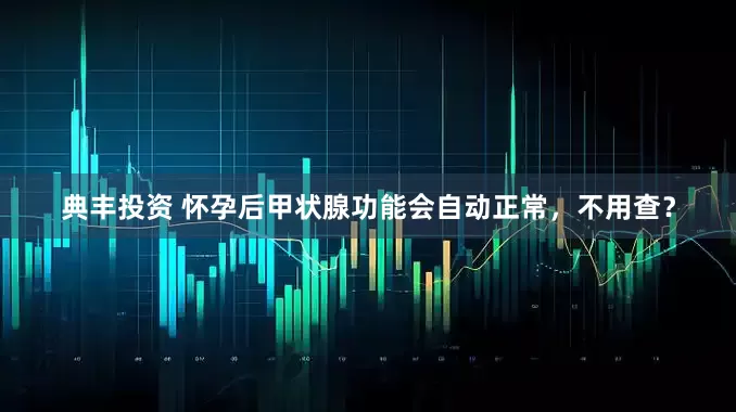 典丰投资 怀孕后甲状腺功能会自动正常，不用查？