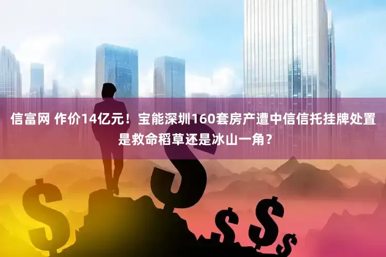 信富网 作价14亿元！宝能深圳160套房产遭中信信托挂牌处置 是救命稻草还是冰山一角？