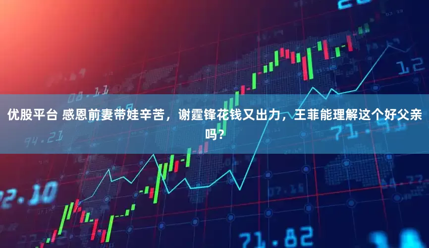 优股平台 感恩前妻带娃辛苦，谢霆锋花钱又出力，王菲能理解这个好父亲吗？