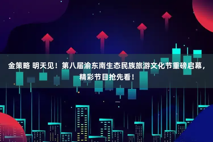 金策略 明天见！第八届渝东南生态民族旅游文化节重磅启幕，精彩节目抢先看！