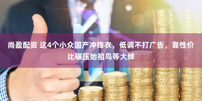 尚盈配资 这4个小众国产冲锋衣，低调不打广告，靠性价比碾压始祖鸟等大牌