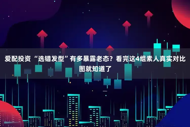 爱配投资 “选错发型”有多暴露老态？看完这4组素人真实对比图就知道了